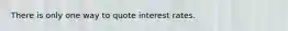 There is only one way to quote interest rates.