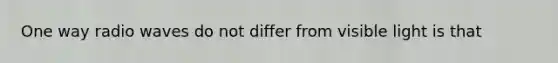 One way radio waves do not differ from visible light is that