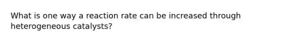 What is one way a reaction rate can be increased through heterogeneous catalysts?