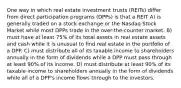 One way in which real estate investment trusts (REITs) differ from direct participation programs (DPPs) is that a REIT A) is generally traded on a stock exchange or the Nasdaq Stock Market while most DPPs trade in the over-the-counter market. B) must have at least 75% of its total assets in real estate assets and cash while it is unusual to find real estate in the portfolio of a DPP. C) must distribute all of its taxable income to shareholders annually in the form of dividends while a DPP must pass through at least 90% of its income. D) must distribute at least 90% of its taxable income to shareholders annually in the form of dividends while all of a DPP's income flows through to the investors.