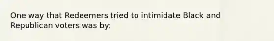 One way that Redeemers tried to intimidate Black and Republican voters was by: