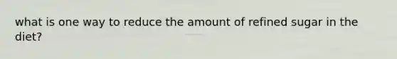 what is one way to reduce the amount of refined sugar in the diet?