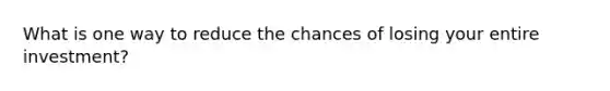 What is one way to reduce the chances of losing your entire investment?