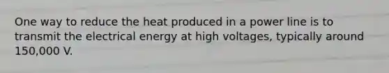 One way to reduce the heat produced in a power line is to transmit the electrical energy at high voltages, typically around 150,000 V.