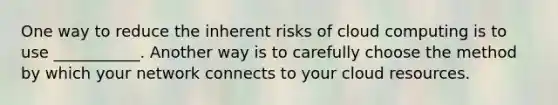 One way to reduce the inherent risks of cloud computing is to use ___________. Another way is to carefully choose the method by which your network connects to your cloud resources.