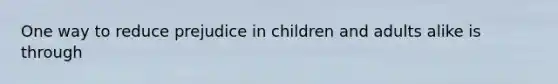 One way to reduce prejudice in children and adults alike is through