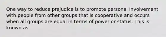 One way to reduce prejudice is to promote personal involvement with people from other groups that is cooperative and occurs when all groups are equal in terms of power or status. This is known as