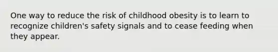 One way to reduce the risk of childhood obesity is to learn to recognize children's safety signals and to cease feeding when they appear.