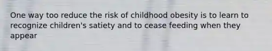 One way too reduce the risk of childhood obesity is to learn to recognize children's satiety and to cease feeding when they appear