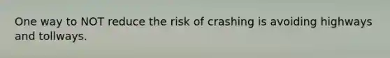 One way to NOT reduce the risk of crashing is avoiding highways and tollways.