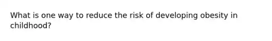 What is one way to reduce the risk of developing obesity in childhood?