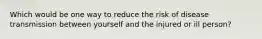 Which would be one way to reduce the risk of disease transmission between yourself and the injured or ill person?