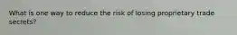 What is one way to reduce the risk of losing proprietary trade secrets?