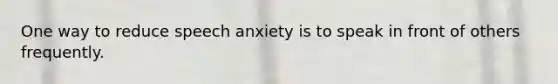 One way to reduce speech anxiety is to speak in front of others frequently.