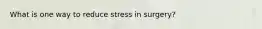 What is one way to reduce stress in surgery?