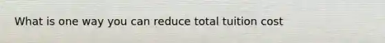 What is one way you can reduce total tuition cost