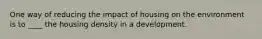 One way of reducing the impact of housing on the environment is to ____ the housing density in a development.