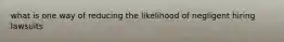 what is one way of reducing the likelihood of negligent hiring lawsuits