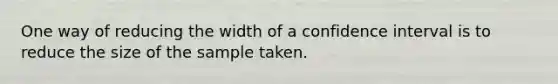 One way of reducing the width of a confidence interval is to reduce the size of the sample taken.