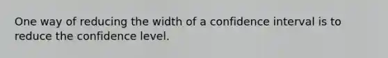 One way of reducing the width of a confidence interval is to reduce the confidence level.