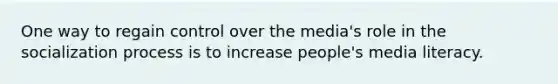 One way to regain control over the media's role in the socialization process is to increase people's media literacy.