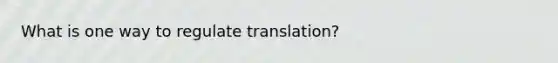 What is one way to regulate translation?