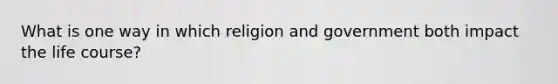 What is one way in which religion and government both impact the life course?