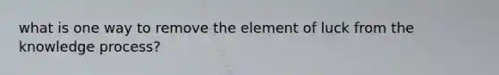 what is one way to remove the element of luck from the knowledge process?