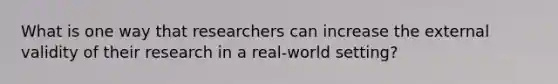 What is one way that researchers can increase the external validity of their research in a real-world setting?