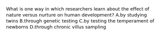 What is one way in which researchers learn about the effect of nature versus nurture on human development? A.by studying twins B.through genetic testing C.by testing the temperament of newborns D.through chronic villus sampling