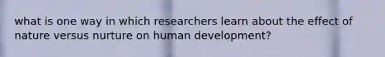 what is one way in which researchers learn about the effect of nature versus nurture on human development?