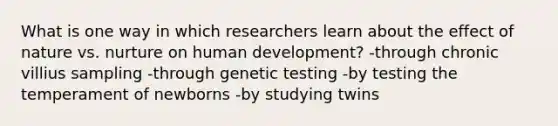 What is one way in which researchers learn about the effect of nature vs. nurture on human development? -through chronic villius sampling -through genetic testing -by testing the temperament of newborns -by studying twins