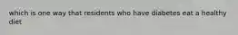 which is one way that residents who have diabetes eat a healthy diet