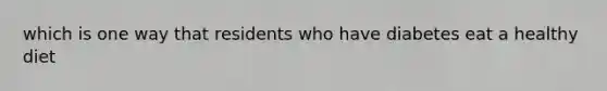 which is one way that residents who have diabetes eat a healthy diet