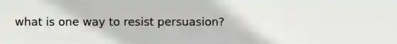 what is one way to resist persuasion?