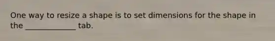 One way to resize a shape is to set dimensions for the shape in the _____________ tab.