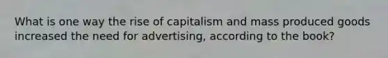 What is one way the rise of capitalism and mass produced goods increased the need for advertising, according to the book?