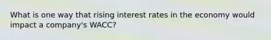 What is one way that rising interest rates in the economy would impact a company's WACC?