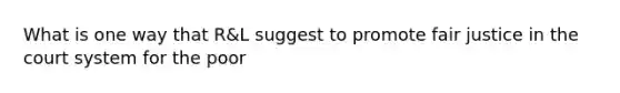 What is one way that R&L suggest to promote fair justice in the court system for the poor