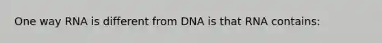 One way RNA is different from DNA is that RNA contains: