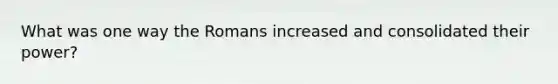 What was one way the Romans increased and consolidated their power?