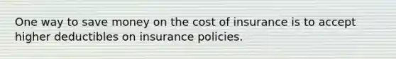 One way to save money on the cost of insurance is to accept higher deductibles on insurance policies.​