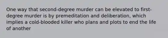 One way that second-degree murder can be elevated to first-degree murder is by premeditation and deliberation, which implies a cold-blooded killer who plans and plots to end the life of another