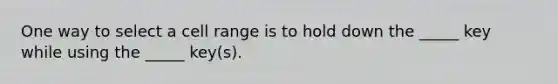 One way to select a cell range is to hold down the _____ key while using the _____ key(s).