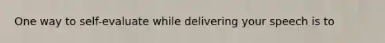 One way to self-evaluate while delivering your speech is to