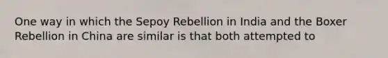 One way in which the Sepoy Rebellion in India and the Boxer Rebellion in China are similar is that both attempted to