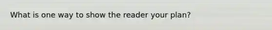 What is one way to show the reader your plan?