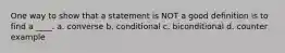 One way to show that a statement is NOT a good definition is to find a ____. a. converse b. conditional c. biconditional d. counter example