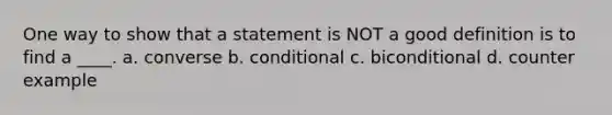 One way to show that a statement is NOT a good definition is to find a ____. a. converse b. conditional c. biconditional d. counter example