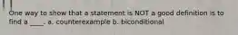 One way to show that a statement is NOT a good definition is to find a ____. a. counterexample b. biconditional